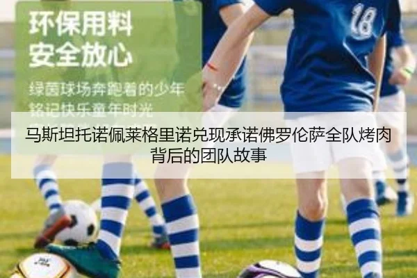 马斯坦托诺佩莱格里诺兑现承诺佛罗伦萨全队烤肉背后的团队故事